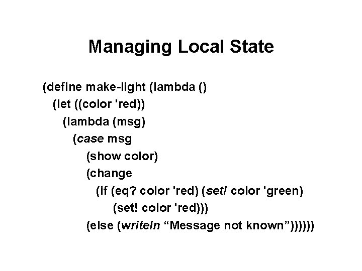 Managing Local State (define make-light (lambda () (let ((color 'red)) (lambda (msg) (case msg Managing Local State (define make-light (lambda () (let ((color 'red)) (lambda (msg) (case msg