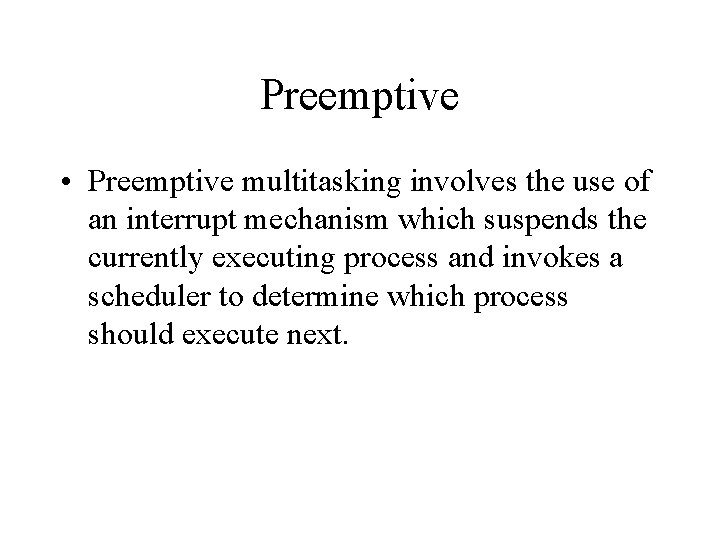 Preemptive • Preemptive multitasking involves the use of an interrupt mechanism which suspends the