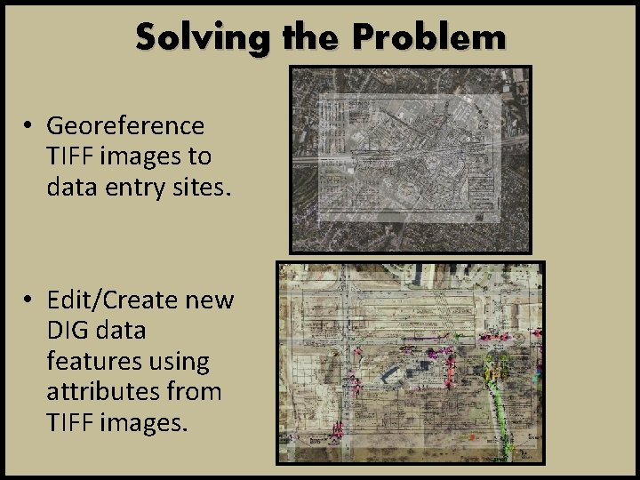 Solving the Problem • Georeference TIFF images to data entry sites. • Edit/Create new