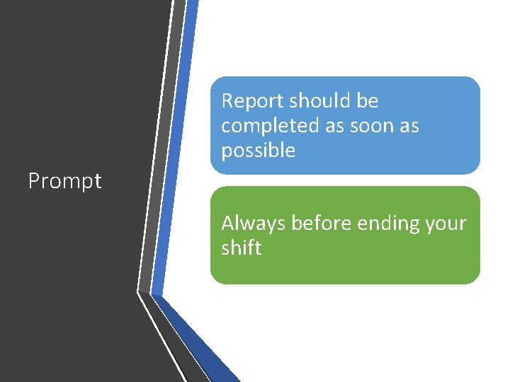 Report should be completed as soon as possible Prompt Always before ending your shift