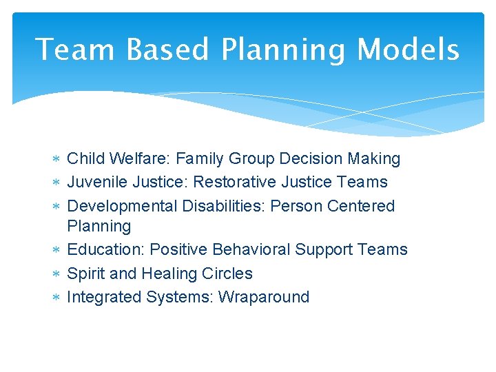 Team Based Planning Models Child Welfare: Family Group Decision Making Juvenile Justice: Restorative Justice