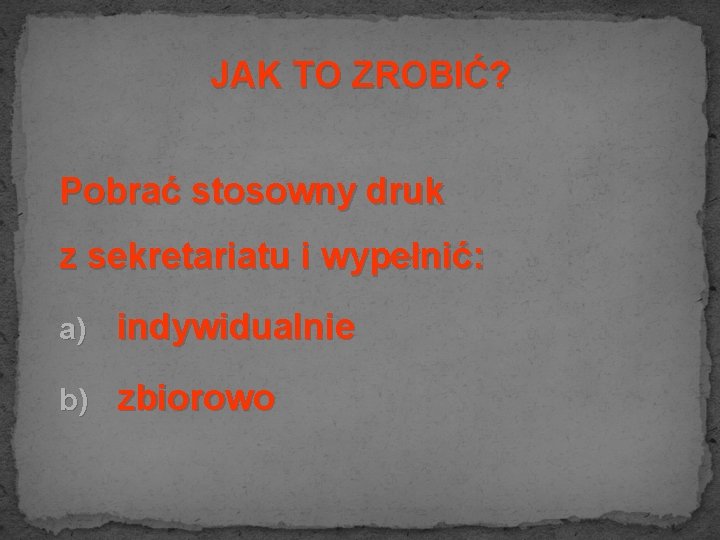 JAK TO ZROBIĆ? Pobrać stosowny druk z sekretariatu i wypełnić: a) indywidualnie b) zbiorowo