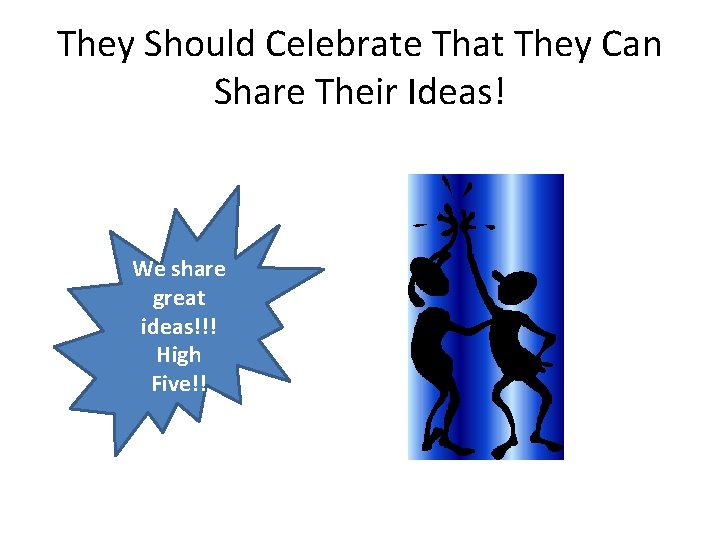 They Should Celebrate That They Can Share Their Ideas! We share great ideas!!! High