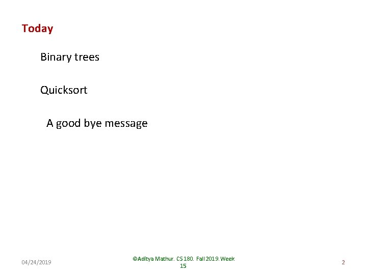 Today Binary trees Quicksort A good bye message 04/24/2019 ©Aditya Mathur. CS 180. Fall