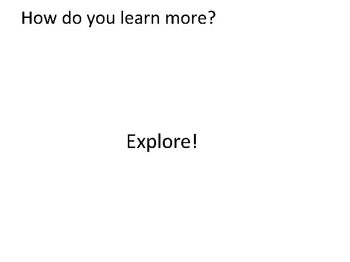 How do you learn more? Explore! 