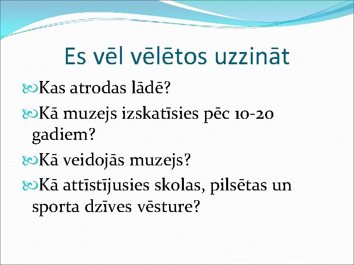 Es vēlētos uzzināt Kas atrodas lādē? Kā muzejs izskatīsies pēc 10 -20 gadiem? Kā