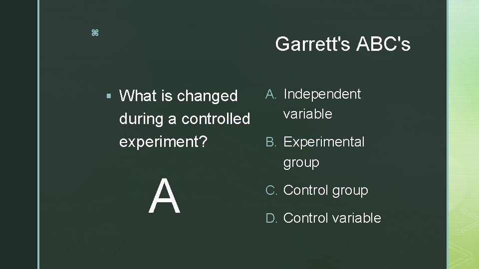 z Garrett's ABC's § What is changed A. Independent variable during a controlled B.