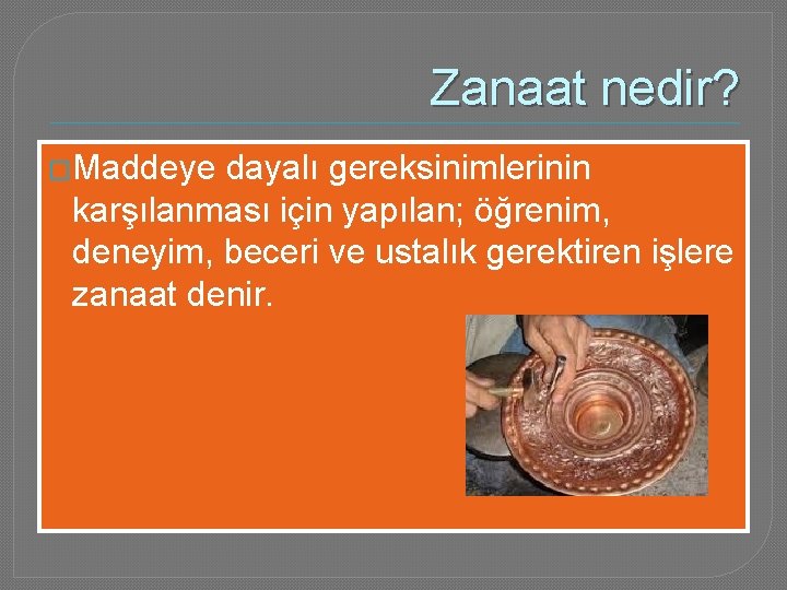 Zanaat nedir? �Maddeye dayalı gereksinimlerinin karşılanması için yapılan; öğrenim, deneyim, beceri ve ustalık gerektiren