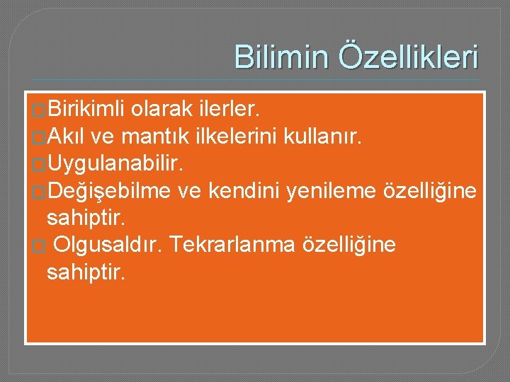 Bilimin Özellikleri �Birikimli olarak ilerler. �Akıl ve mantık ilkelerini kullanır. �Uygulanabilir. �Değişebilme ve kendini