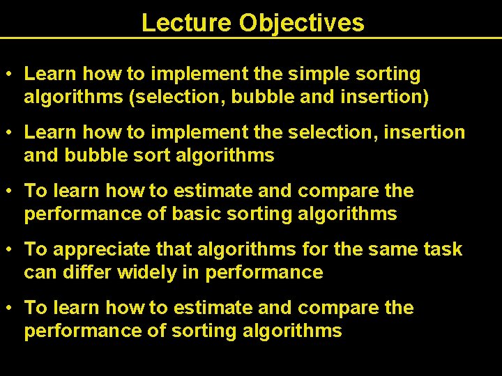 Lecture Objectives • Learn how to implement the simple sorting algorithms (selection, bubble and Lecture Objectives • Learn how to implement the simple sorting algorithms (selection, bubble and