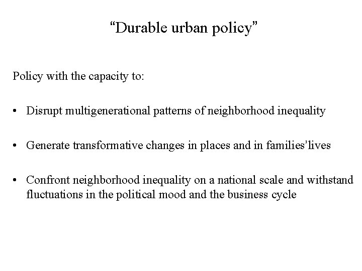 “Durable urban policy” Policy with the capacity to: • Disrupt multigenerational patterns of neighborhood