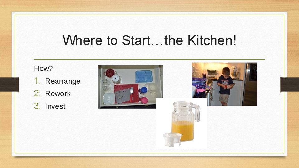 Where to Start…the Kitchen! How? 1. Rearrange 2. Rework 3. Invest 
