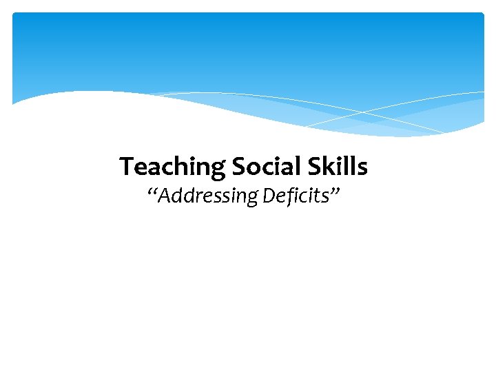 Teaching Social Skills “Addressing Deficits” 
