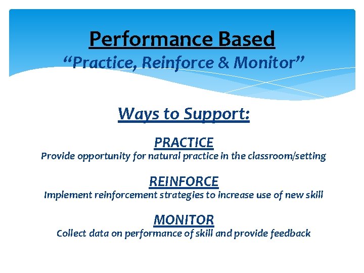 Performance Based “Practice, Reinforce & Monitor” Ways to Support: PRACTICE Provide opportunity for natural