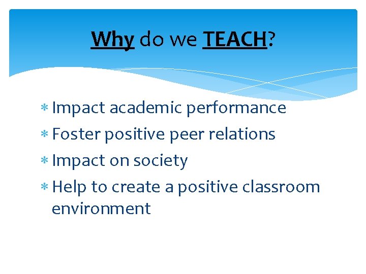 Why do we TEACH? Impact academic performance Foster positive peer relations Impact on society