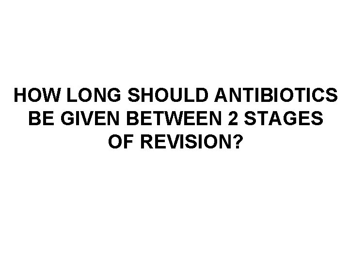 HOW LONG SHOULD ANTIBIOTICS BE GIVEN BETWEEN 2 STAGES OF REVISION? 