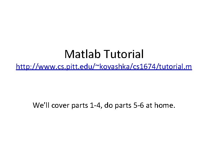 Matlab Tutorial http: //www. cs. pitt. edu/~kovashka/cs 1674/tutorial. m We’ll cover parts 1 -4,