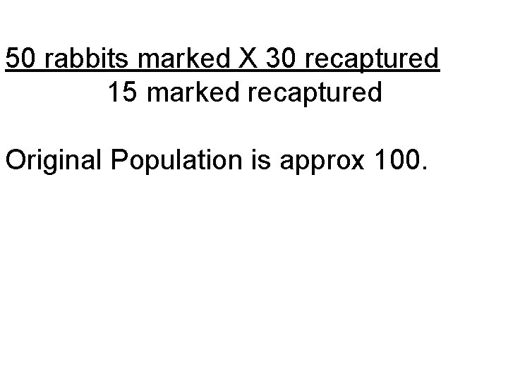 50 rabbits marked X 30 recaptured 15 marked recaptured Original Population is approx 100.