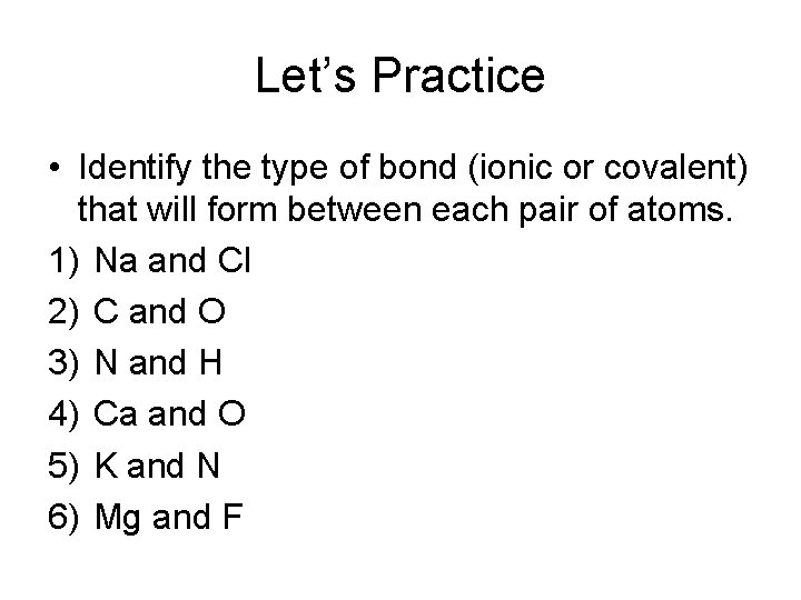 Let’s Practice • Identify the type of bond (ionic or covalent) that will form