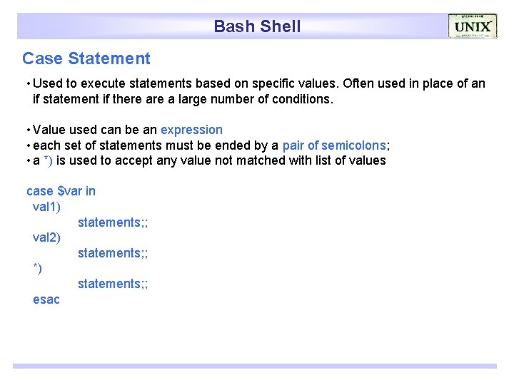 Bash Shell Case Statement • Used to execute statements based on specific values. Often