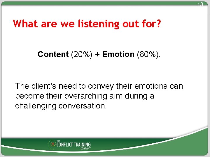 18 What are we listening out for? Content (20%) + Emotion (80%). The client’s