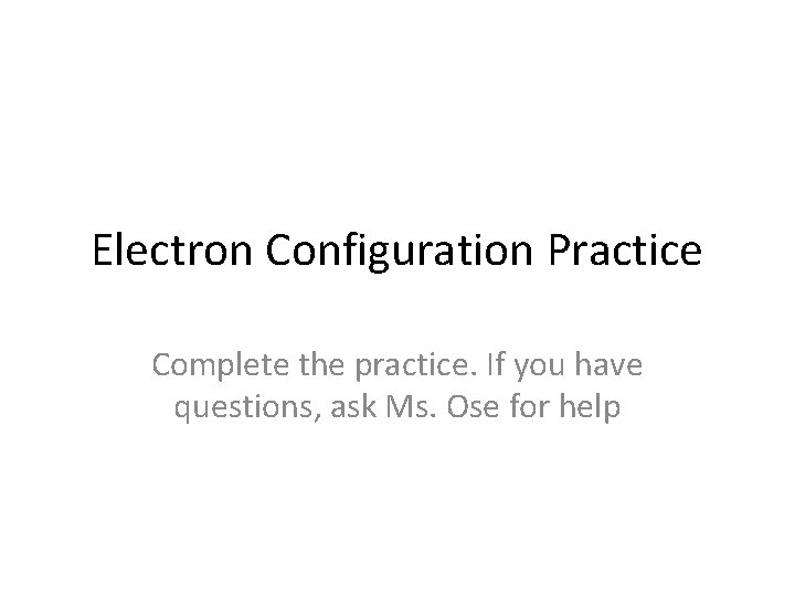 Electron Configuration Practice Complete the practice. If you have questions, ask Ms. Ose for