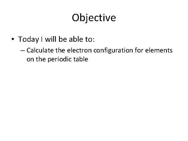 Objective • Today I will be able to: – Calculate the electron configuration for