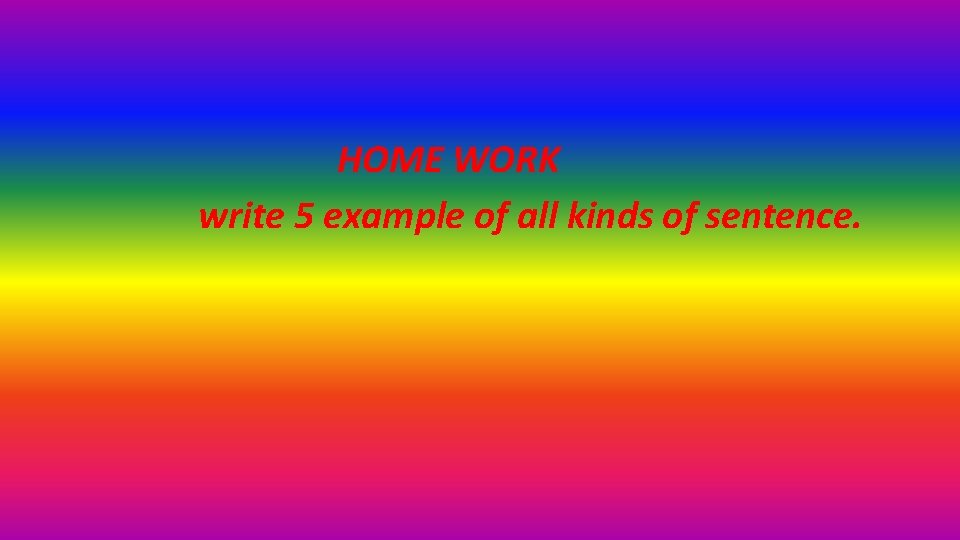 HOME WORK write 5 example of all kinds of sentence. 