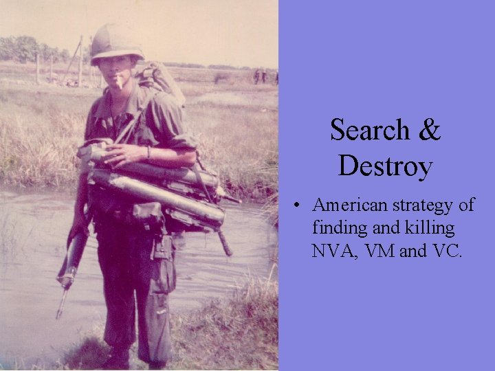 Search & Destroy • American strategy of finding and killing NVA, VM and VC.