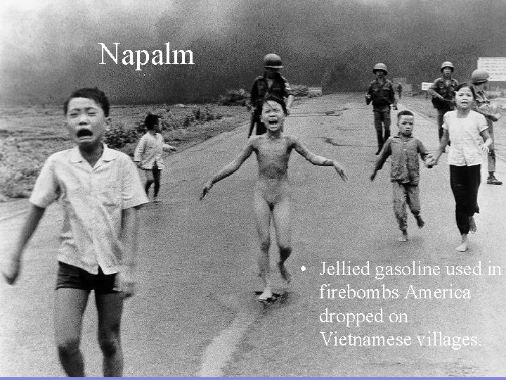 Napalm • Jellied gasoline used in firebombs America dropped on Vietnamese villages. 