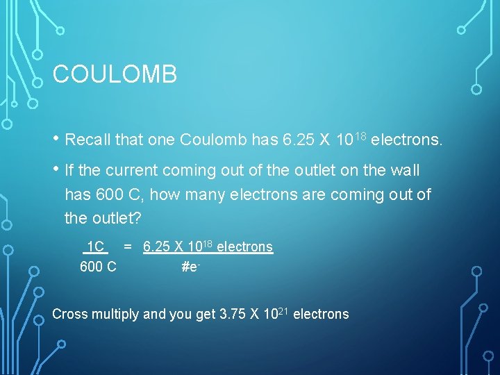 COULOMB • Recall that one Coulomb has 6. 25 X 1018 electrons. • If
