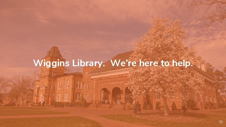 Wiggins Library. We’re here to help. 21 