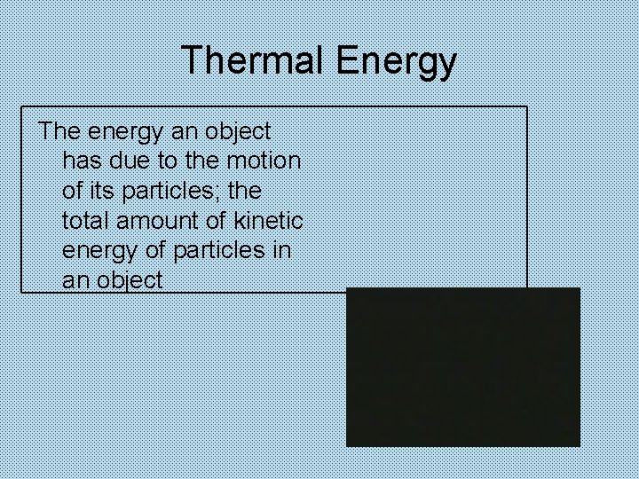 Thermal Energy The energy an object has due to the motion of its particles;