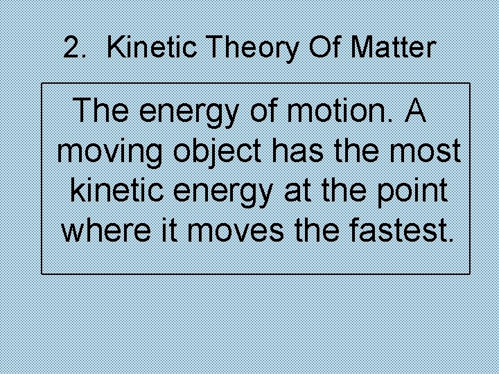 2. Kinetic Theory Of Matter The energy of motion. A moving object has the