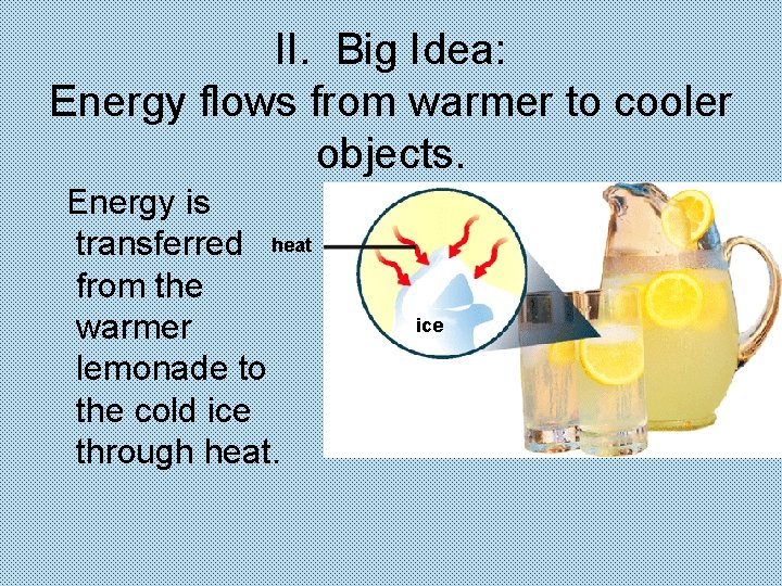 II. Big Idea: Energy flows from warmer to cooler objects. Energy is transferred heat