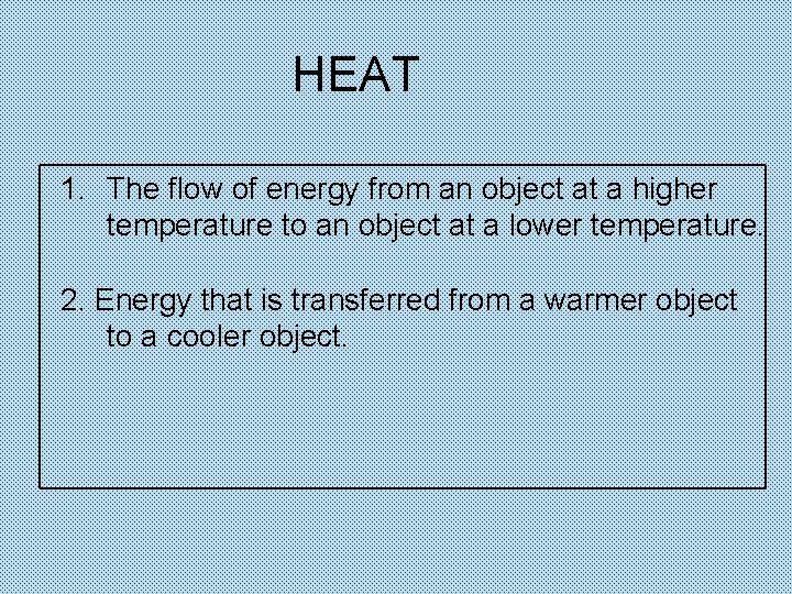 HEAT 1. The flow of energy from an object at a higher temperature to