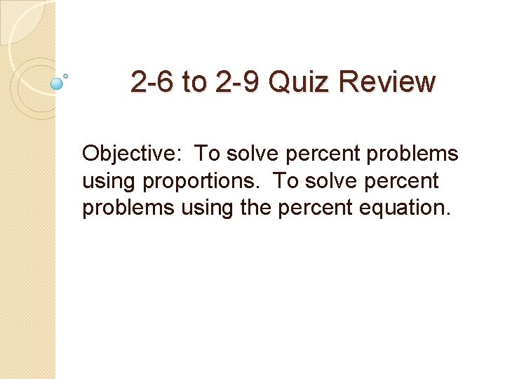 2 -6 to 2 -9 Quiz Review Objective: To solve percent problems using proportions.