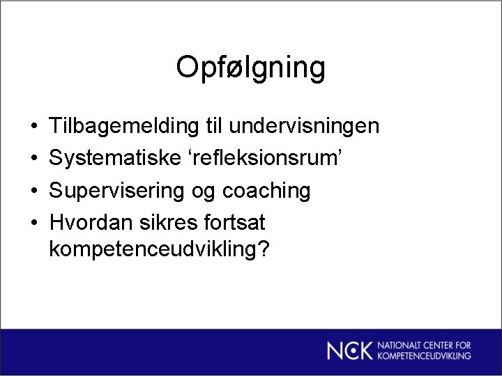 Opfølgning • • Tilbagemelding til undervisningen Systematiske ‘refleksionsrum’ Supervisering og coaching Hvordan sikres fortsat