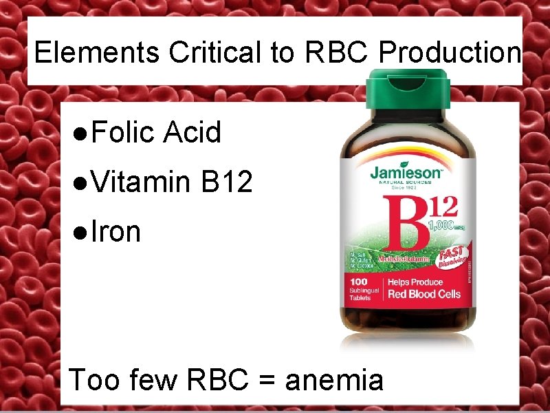 Elements Critical to RBC Production ●Folic Acid ●Vitamin B 12 ●Iron Too few RBC