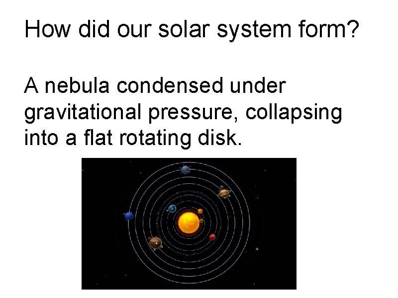 How did our solar system form? A nebula condensed under gravitational pressure, collapsing into