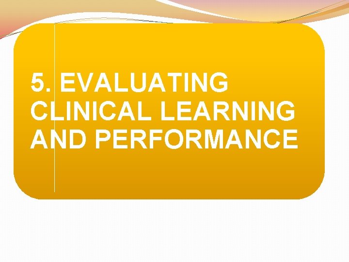 5. EVALUATING CLINICAL LEARNING AND PERFORMANCE 
