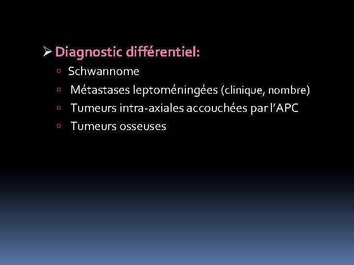 Ø Diagnostic différentiel: Schwannome Métastases leptoméningées (clinique, nombre) Tumeurs intra-axiales accouchées par l’APC Tumeurs