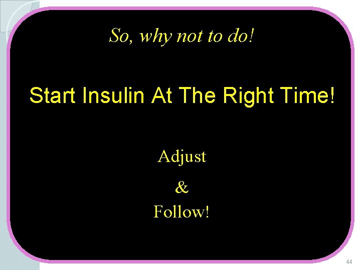 So, why not to do! Start Insulin At The Right Time! Adjust & Follow!