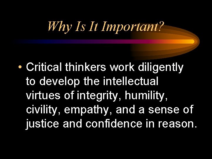 Why Is It Important? • Critical thinkers work diligently to develop the intellectual virtues