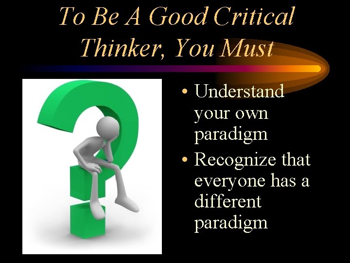 To Be A Good Critical Thinker, You Must • Understand your own paradigm •