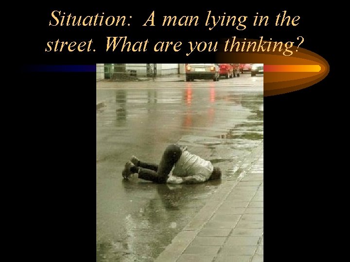 Situation: A man lying in the street. What are you thinking? 