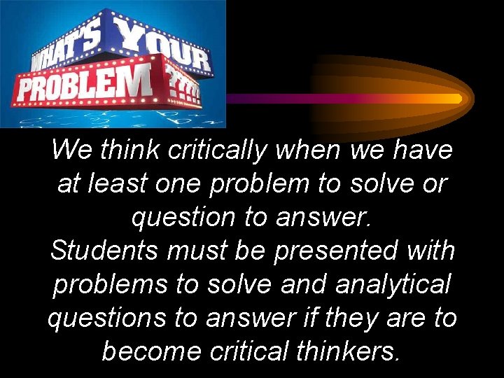 We think critically when we have at least one problem to solve or question