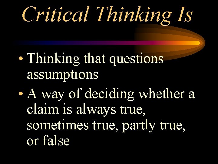 Critical Thinking Is • Thinking that questions assumptions • A way of deciding whether