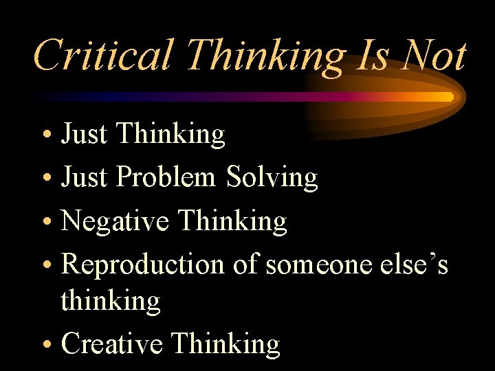 Critical Thinking Is Not • Just Thinking • Just Problem Solving • Negative Thinking