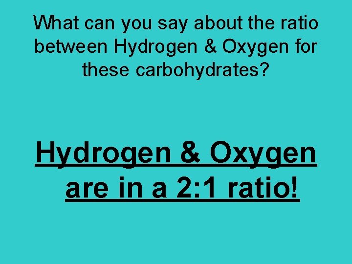 What can you say about the ratio between Hydrogen & Oxygen for these carbohydrates? What can you say about the ratio between Hydrogen & Oxygen for these carbohydrates?